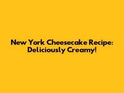 New York Cheesecake Recipe: Deliciously Creamy!