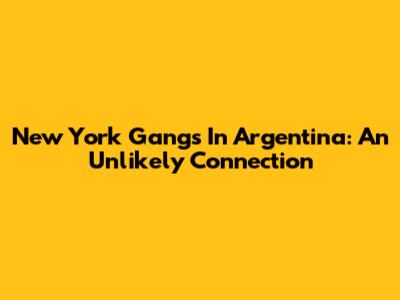 New York Gangs In Argentina: An Unlikely Connection