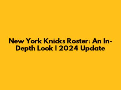 New York Knicks Roster: An In-Depth Look | 2024 Update