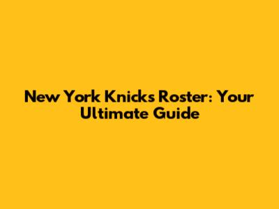 New York Knicks Roster: Your Ultimate Guide