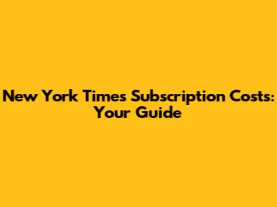New York Times Subscription Costs: Your Guide