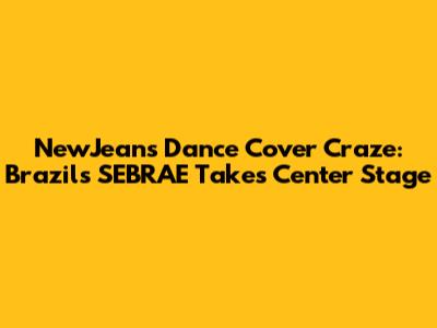 NewJeans Dance Cover Craze: Brazil's SEBRAE Takes Center Stage