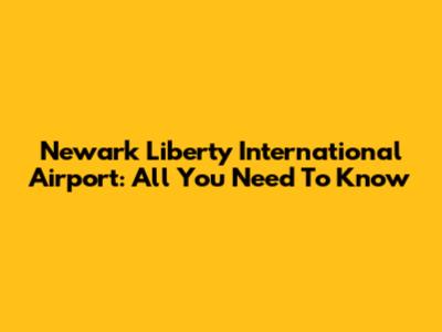 Newark Liberty International Airport: All You Need To Know