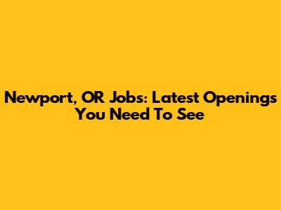 Newport, OR Jobs: Latest Openings You Need To See