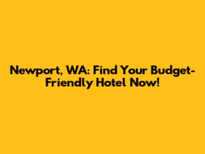 Newport, WA: Find Your Budget-Friendly Hotel Now!