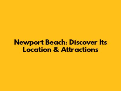 Newport Beach: Discover Its Location & Attractions