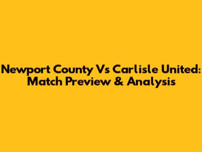 Newport County Vs Carlisle United: Match Preview & Analysis
