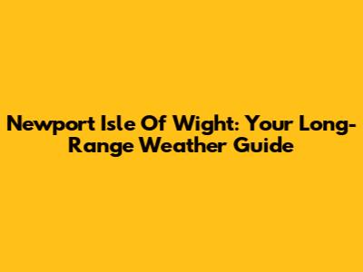 Newport Isle Of Wight: Your Long-Range Weather Guide