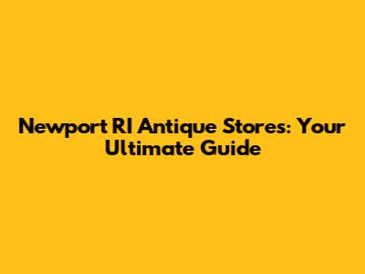 Newport RI Antique Stores: Your Ultimate Guide