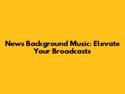 News Background Music: Elevate Your Broadcasts