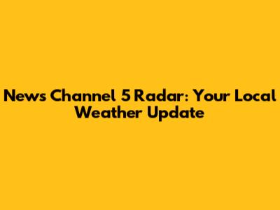 News Channel 5 Radar: Your Local Weather Update
