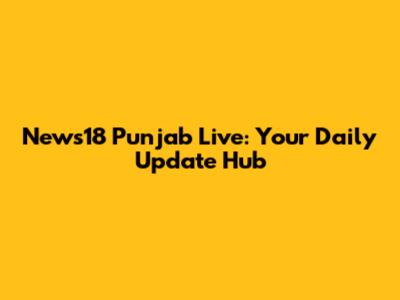 News18 Punjab Live: Your Daily Update Hub