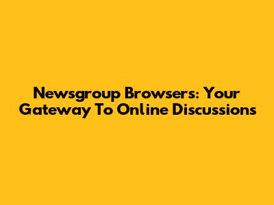 Newsgroup Browsers: Your Gateway To Online Discussions