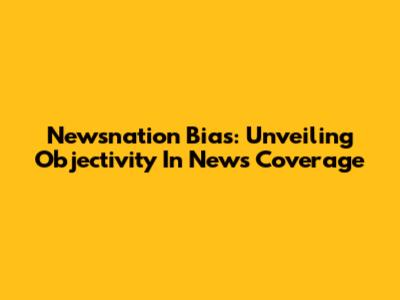 Newsnation Bias: Unveiling Objectivity In News Coverage