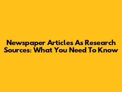 Newspaper Articles As Research Sources: What You Need To Know