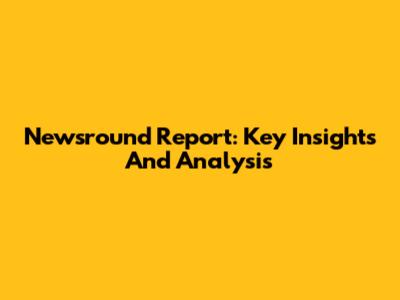 Newsround Report: Key Insights And Analysis