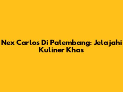Nex Carlos Di Palembang: Jelajahi Kuliner Khas