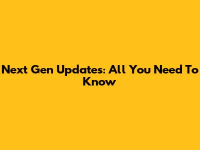 Next Gen Updates: All You Need To Know