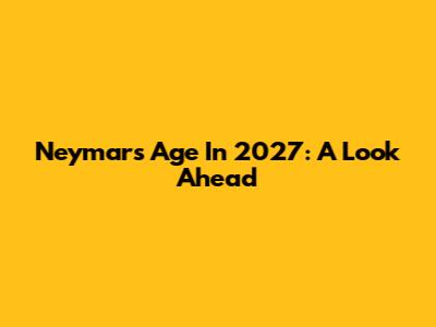 Neymar's Age In 2027: A Look Ahead