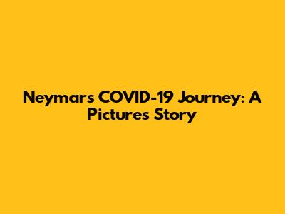 Neymar's COVID-19 Journey: A Picture's Story