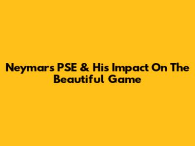 Neymar's PSE & His Impact On The Beautiful Game