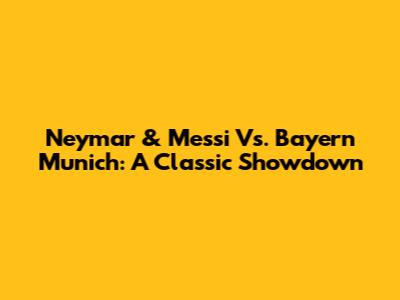 Neymar & Messi Vs. Bayern Munich: A Classic Showdown