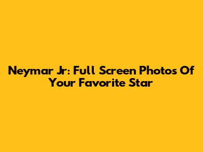 Neymar Jr: Full Screen Photos Of Your Favorite Star