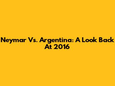 Neymar Vs. Argentina: A Look Back At 2016