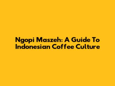 Ngopi Maszeh: A Guide To Indonesian Coffee Culture