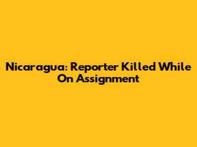 Nicaragua: Reporter Killed While On Assignment