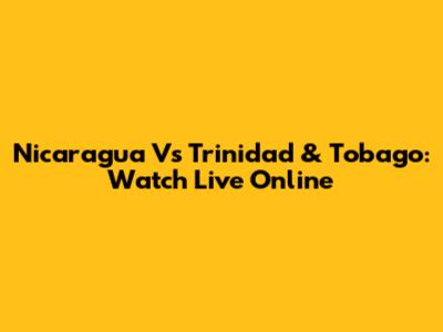 Nicaragua Vs Trinidad & Tobago: Watch Live Online