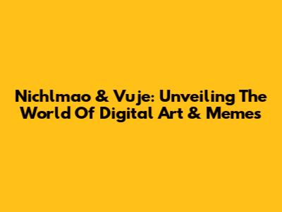 Nichlmao & Vuje: Unveiling The World Of Digital Art & Memes