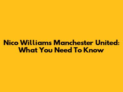 Nico Williams Manchester United: What You Need To Know