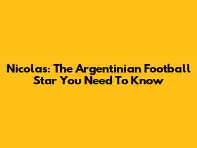 Nicolas: The Argentinian Football Star You Need To Know