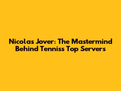 Nicolas Jover: The Mastermind Behind Tennis's Top Servers
