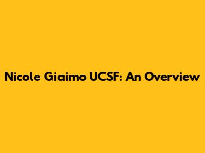 Nicole Giaimo UCSF: An Overview