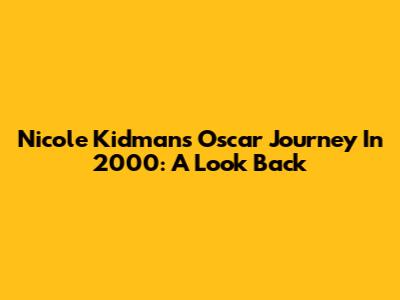Nicole Kidman's Oscar Journey In 2000: A Look Back