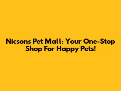 Nicsons Pet Mall: Your One-Stop Shop For Happy Pets!