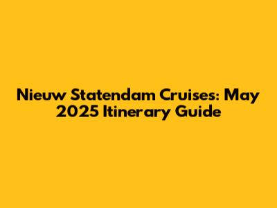 Nieuw Statendam Cruises: May 2025 Itinerary Guide