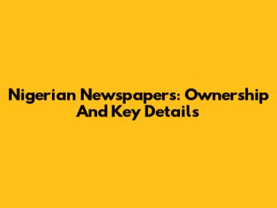 Nigerian Newspapers: Ownership And Key Details