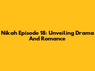 Nikah Episode 18: Unveiling Drama And Romance
