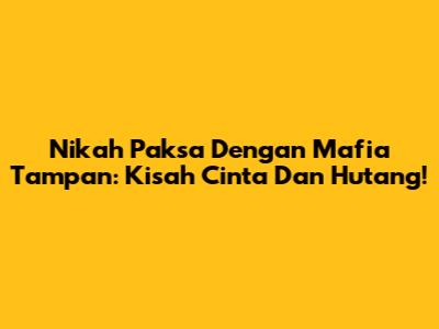 Nikah Paksa Dengan Mafia Tampan: Kisah Cinta Dan Hutang!