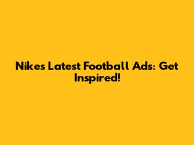 Nike's Latest Football Ads: Get Inspired!