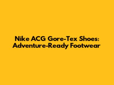 Nike ACG Gore-Tex Shoes: Adventure-Ready Footwear