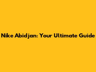 Nike Abidjan: Your Ultimate Guide
