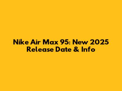 Nike Air Max 95: New 2025 Release Date & Info