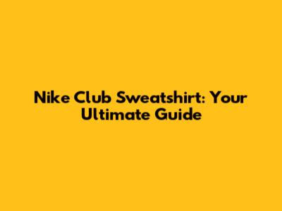Nike Club Sweatshirt: Your Ultimate Guide