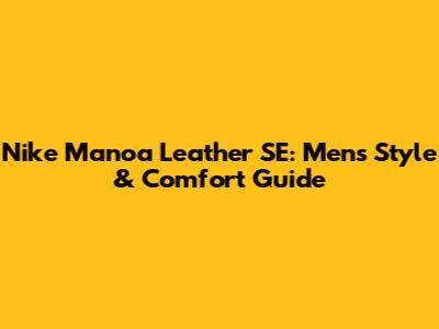 Nike Manoa Leather SE: Men's Style & Comfort Guide