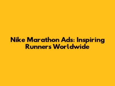 Nike Marathon Ads: Inspiring Runners Worldwide