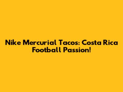 Nike Mercurial Tacos: Costa Rica Football Passion!